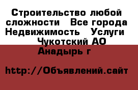 Строительство любой сложности - Все города Недвижимость » Услуги   . Чукотский АО,Анадырь г.